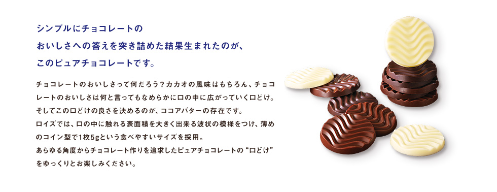 シンプルにチョコレートのおいしさへの答えを突き詰めた結果生まれたのが、このピュアチョコレートです。