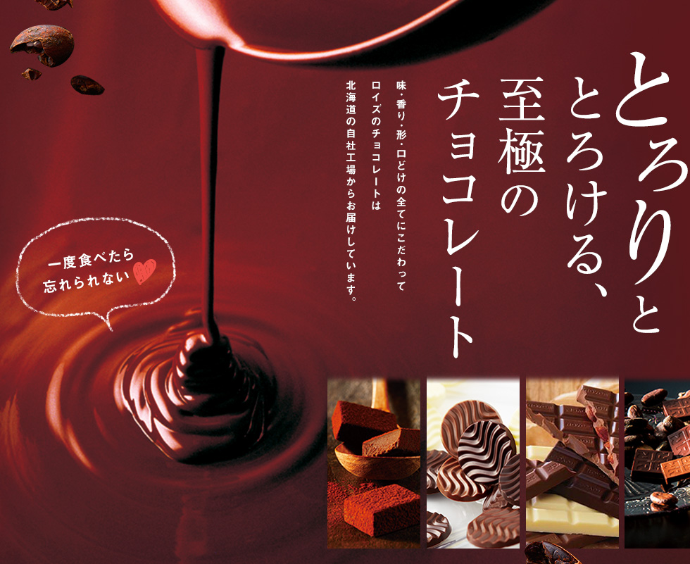 とろりととろける、至極のチョコレート味･香り･形･口どけの全てにこだわってロイズのチョコレートは北海道の自社工場からお届けしています。