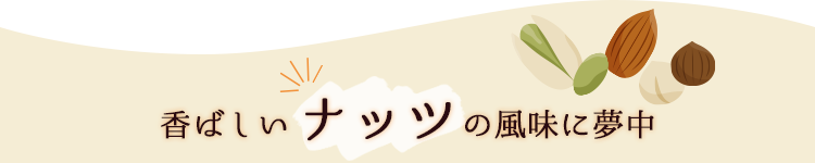 香ばしいナッツの風味に夢中