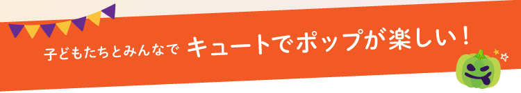 子どもたちとみんなで キュートでポップが楽しい！