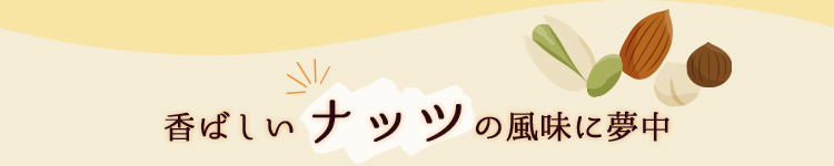 香ばしいナッツの風味に夢中