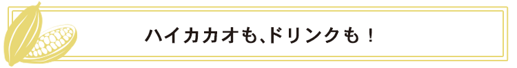 “ハイカカオも、ドリンクも！